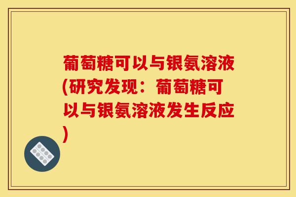 葡萄糖可以与银氨溶液(研究发现：葡萄糖可以与银氨溶液发生反应)