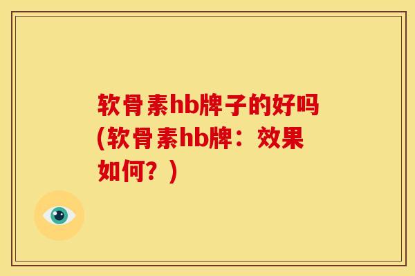 软骨素hb牌子的好吗(软骨素hb牌:效果如何?) 软骨素hb牌子的好吗(软骨素hb牌:效果如何?)