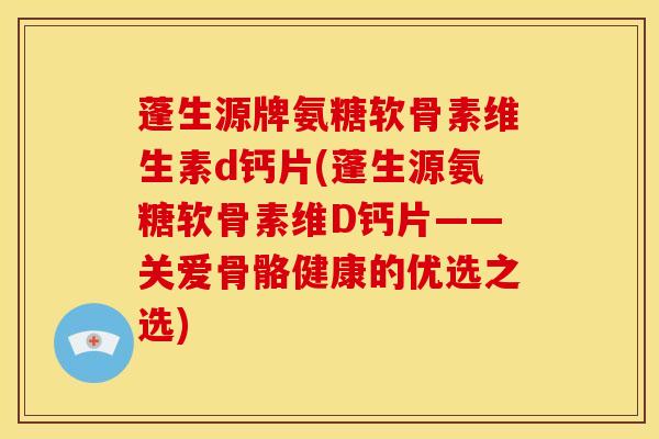 蓬生源牌氨糖软骨素维生素d钙片(蓬生源氨糖软骨素维D钙片——关爱骨骼健康的优选之选)