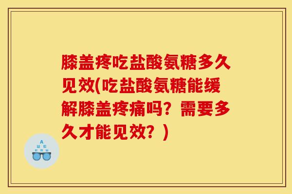 膝盖疼吃盐酸氨糖多久见效(吃盐酸氨糖能缓解膝盖疼痛吗？需要多久才能见效？)