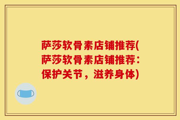 萨莎软骨素店铺推荐(萨莎软骨素店铺推荐：保护关节，滋养身体)