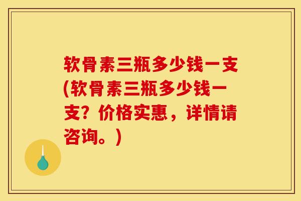 软骨素三瓶多少钱一支(软骨素三瓶多少钱一支？价格实惠，详情请咨询。)