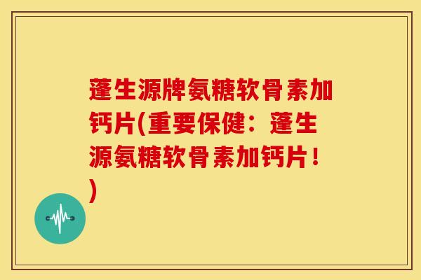 蓬生源牌氨糖软骨素加钙片(重要保健：蓬生源氨糖软骨素加钙片！)