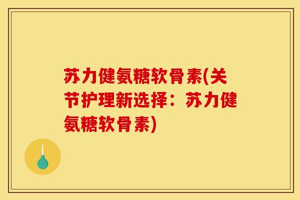 苏力健氨糖软骨素(关节护理新选择：苏力健氨糖软骨素)