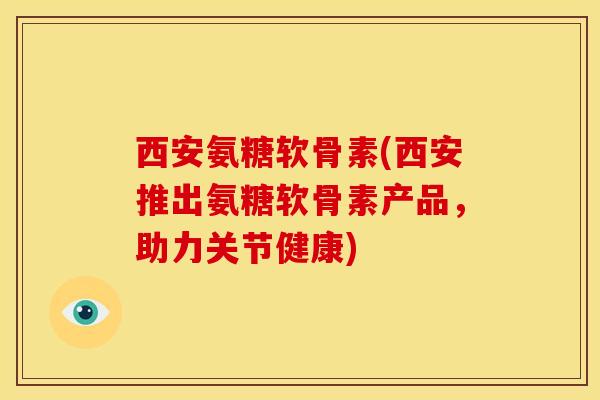 西安氨糖软骨素(西安推出氨糖软骨素产品，助力关节健康)