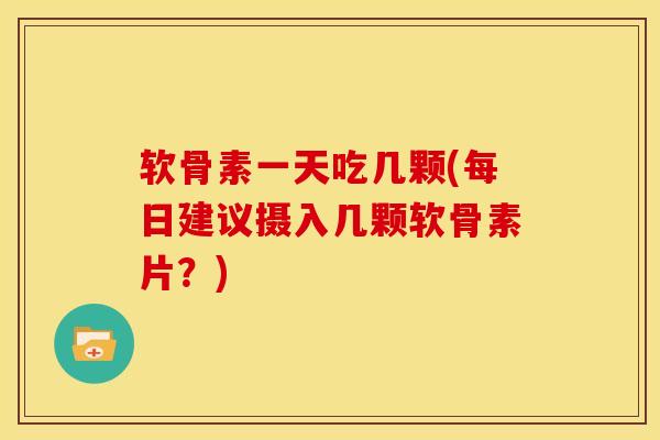 软骨素一天吃几颗(每日建议摄入几颗软骨素片?) 软骨素一天吃几颗(每日建议摄入几颗软骨素片?)