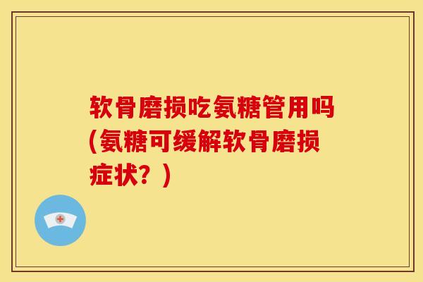 软骨磨损吃氨糖管用吗(氨糖可缓解软骨磨损症状？)