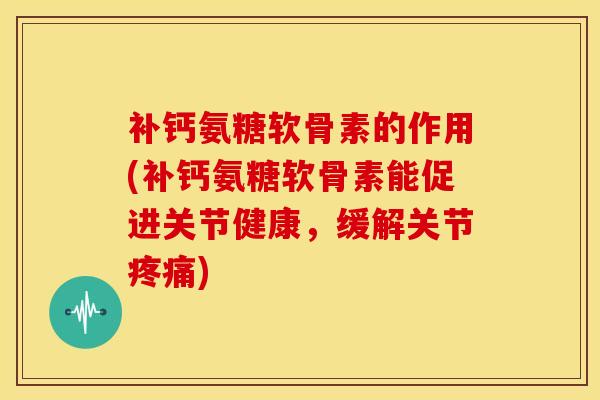 补钙氨糖软骨素的作用(补钙氨糖软骨素能促进关节健康，缓解关节)