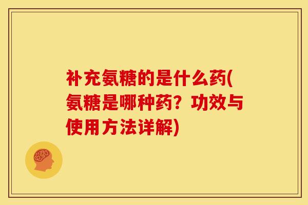 补充氨糖的是什么药(氨糖是哪种药？功效与使用方法详解)