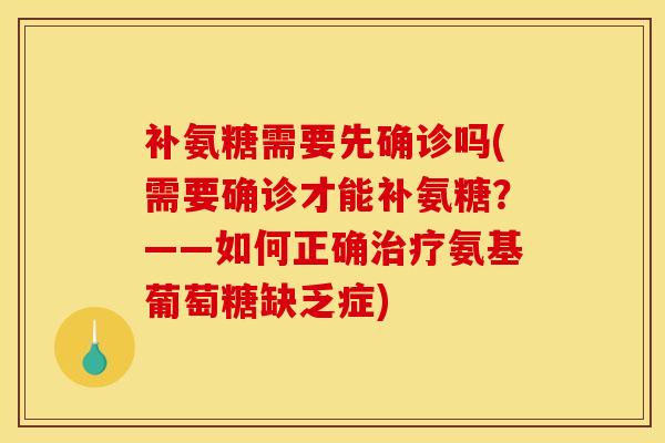 补氨糖需要先确诊吗(需要确诊才能补氨糖？——如何正确治疗氨基葡萄糖缺乏症)