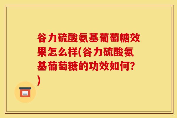 谷力硫酸氨基葡萄糖效果怎么样(谷力硫酸氨基葡萄糖的功效如何？)