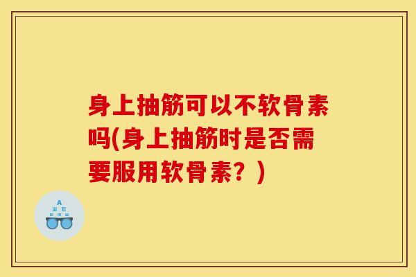 身上抽筋可以不软骨素吗(身上抽筋时是否需要服用软骨素？)