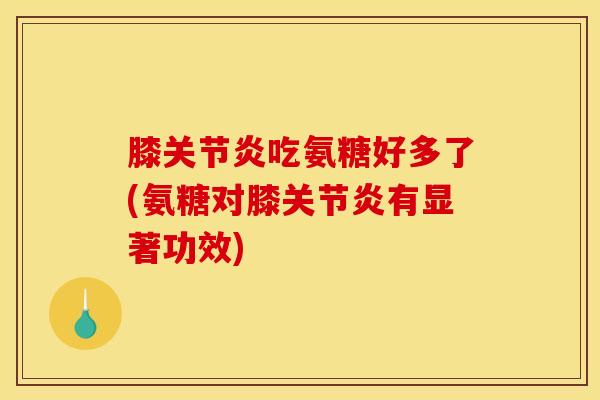 膝吃氨糖好多了(氨糖对膝有显著功效)