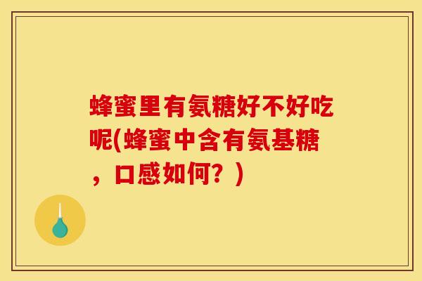 蜂蜜里有氨糖好不好吃呢(蜂蜜中含有氨基糖，口感如何？)