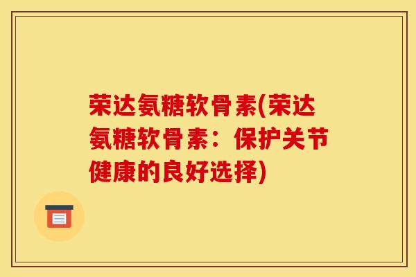荣达氨糖软骨素(荣达氨糖软骨素:保护关节健康的良好选择) 荣达氨糖软骨素(荣达氨糖软骨素:保护关节健康的良好选择)