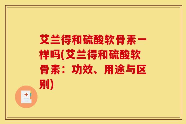 艾兰得和硫酸软骨素一样吗(艾兰得和硫酸软骨素:功效、用途与区别) 艾兰得和硫酸软骨素一样吗(艾兰得和硫酸软骨素:功效、用途与区别)