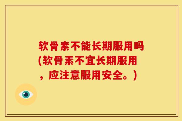 软骨素不能长期服用吗(软骨素不宜长期服用，应注意服用安全。)