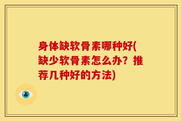 身体缺软骨素哪种好(缺少软骨素怎么办？推荐几种好的方法)