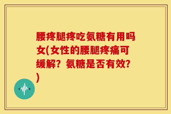 腰疼腿疼吃氨糖有用吗女(女性的腰腿疼痛可缓解？氨糖是否有效？)