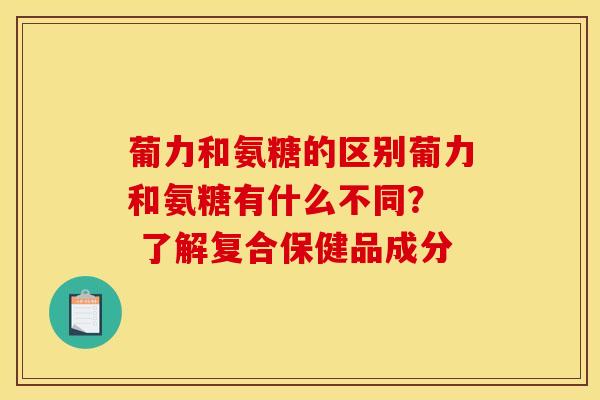 葡力和氨糖的区别葡力和氨糖有什么不同？  了解复合保健品成分