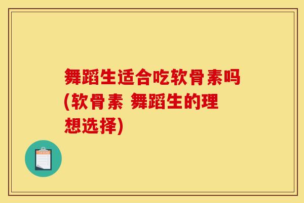 舞蹈生适合吃软骨素吗(软骨素 舞蹈生的理想选择)