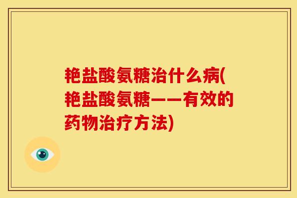 艳盐酸氨糖治什么病(艳盐酸氨糖——有效的药物治疗方法)