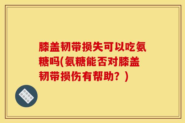 膝盖韧带损失可以吃氨糖吗(氨糖能否对膝盖韧带损伤有帮助？)