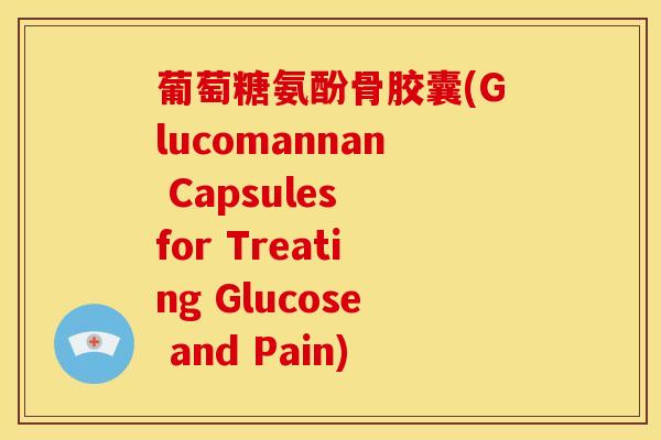 葡萄糖氨酚骨胶囊(Glucomannan Capsules for Treating Glucose and Pain) 葡萄糖氨酚骨胶囊(Glucomannan Capsules for Treating Glucose and Pain)
