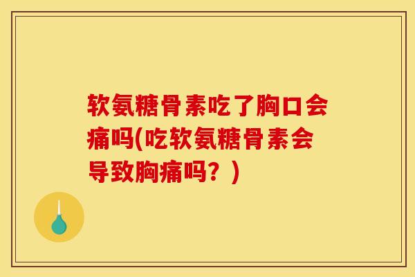 软氨糖骨素吃了胸口会痛吗(吃软氨糖骨素会导致胸痛吗？)