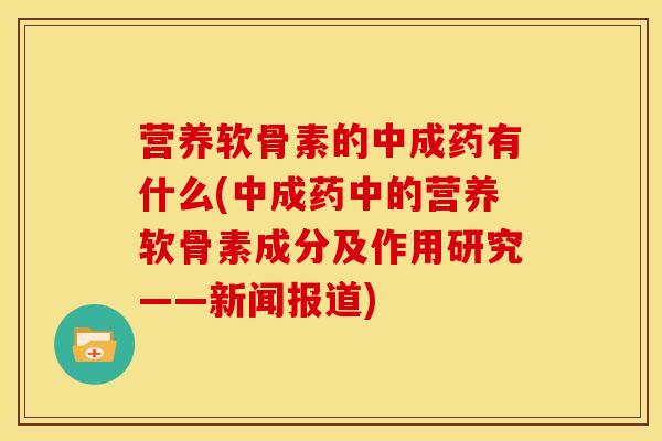 营养软骨素的中成药有什么(中成药中的营养软骨素成分及作用研究——新闻报道)