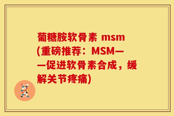 葡糖胺软骨素 msm(重磅推荐：MSM——促进软骨素合成，缓解关节疼痛)