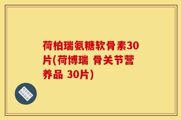 荷柏瑞氨糖软骨素30片(荷博瑞 骨关节营养品 30片)