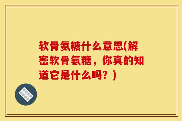 软骨氨糖什么意思(解密软骨氨糖，你真的知道它是什么吗？)