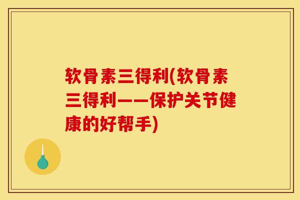 软骨素三得利(软骨素三得利——保护关节健康的好帮手)