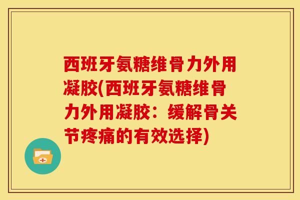 西班牙氨糖维骨力外用凝胶(西班牙氨糖维骨力外用凝胶：缓解骨关节疼痛的有效选择)