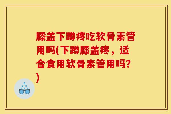 膝盖下蹲疼吃软骨素管用吗(下蹲膝盖疼，适合食用软骨素管用吗？)