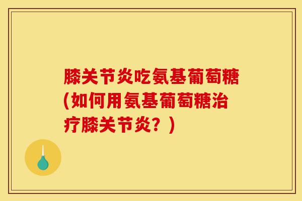 膝关节炎吃氨基葡萄糖(如何用氨基葡萄糖治疗膝关节炎？)