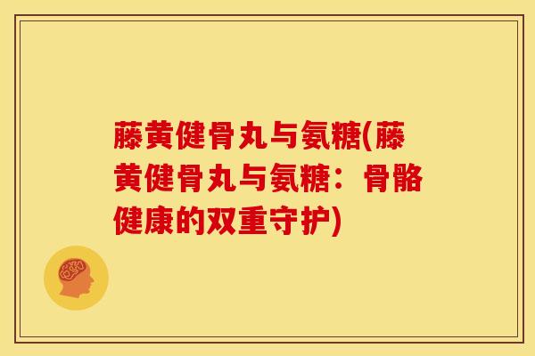 藤黄健骨丸与氨糖(藤黄健骨丸与氨糖:骨骼健康的双重守护) 藤黄健骨丸与氨糖(藤黄健骨丸与氨糖:骨骼健康的双重守护)
