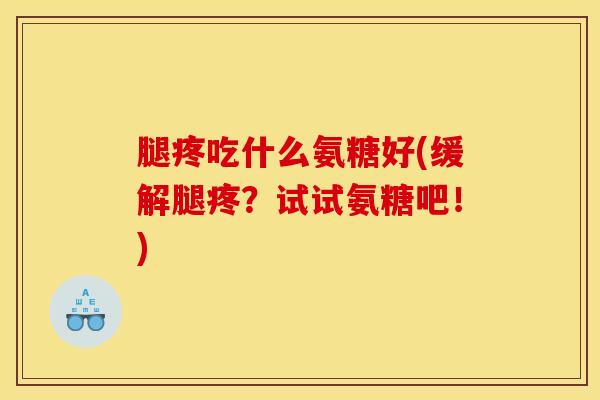 腿疼吃什么氨糖好(缓解腿疼？试试氨糖吧！)