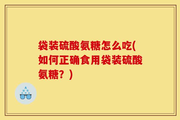 袋装硫酸氨糖怎么吃(如何正确食用袋装硫酸氨糖?) 袋装硫酸氨糖怎么吃(如何正确食用袋装硫酸氨糖?)