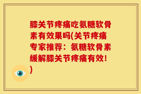 膝关节疼痛吃氨糖软骨素有效果吗(关节疼痛专家推荐：氨糖软骨素缓解膝关节疼痛有效！)