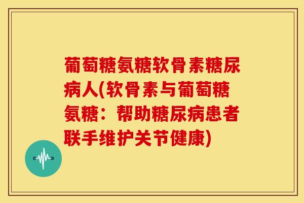 葡萄糖氨糖软骨素糖尿病人(软骨素与葡萄糖氨糖：帮助糖尿病患者联手维护关节健康)