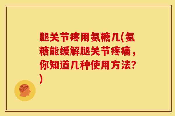 腿关节疼用氨糖几(氨糖能缓解腿关节疼痛，你知道几种使用方法？)