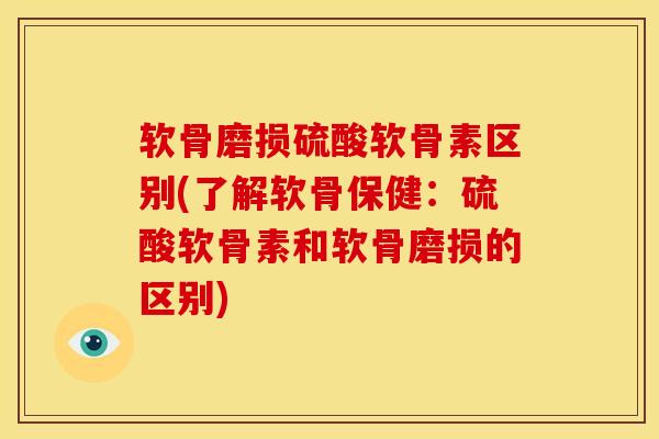 软骨磨损硫酸软骨素区别(了解软骨保健：硫酸软骨素和软骨磨损的区别)