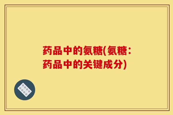 药品中的氨糖(氨糖：药品中的关键成分)