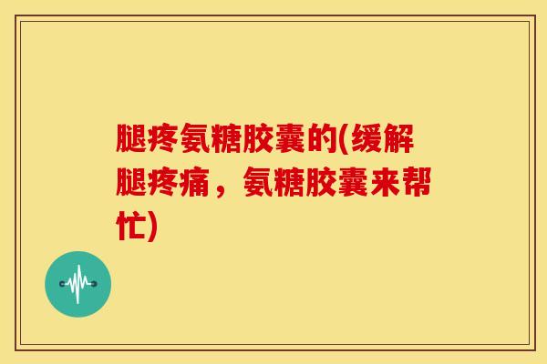 腿疼氨糖胶囊的(缓解腿疼痛，氨糖胶囊来帮忙)