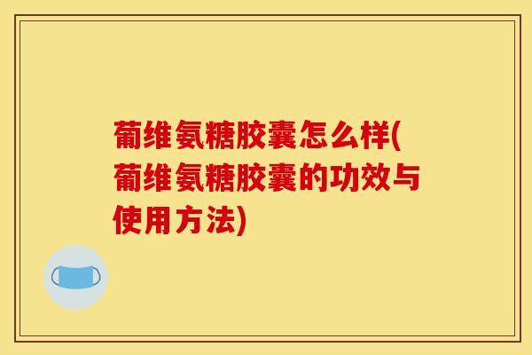 葡维氨糖胶囊怎么样(葡维氨糖胶囊的功效与使用方法)