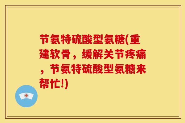 节氨特硫酸型氨糖(重建软骨，缓解关节疼痛，节氨特硫酸型氨糖来帮忙!)