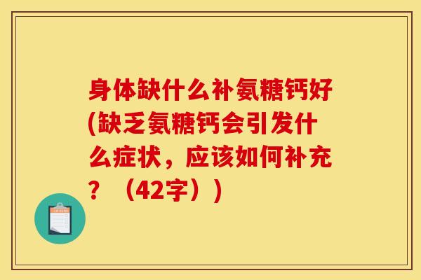 身体缺什么补氨糖钙好(缺乏氨糖钙会引发什么症状，应该如何补充？（42字）)