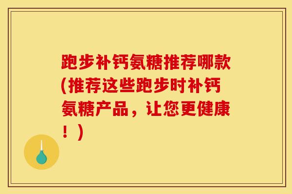跑步补钙氨糖推荐哪款(推荐这些跑步时补钙氨糖产品，让您更健康！)